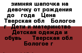 зимняя шапочка на девочку от рождения до 1 года › Цена ­ 250 - Тверская обл., Бологое г. Дети и материнство » Детская одежда и обувь   . Тверская обл.,Бологое г.